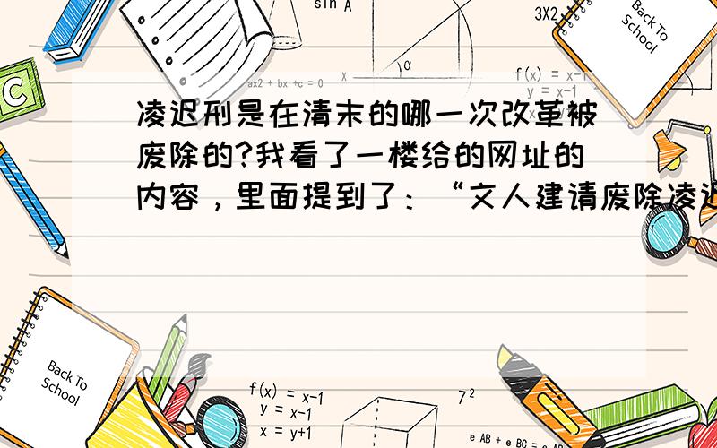 凌迟刑是在清末的哪一次改革被废除的?我看了一楼给的网址的内容，里面提到了：“文人建请废除凌迟”对与这句话，我有些看不懂，这句话中的“文人建”是指人的名字吗？还是别的什么