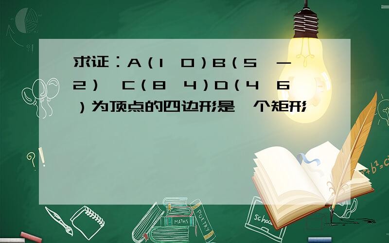 求证：A（1,0）B（5,－2）,C（8,4）D（4,6）为顶点的四边形是一个矩形