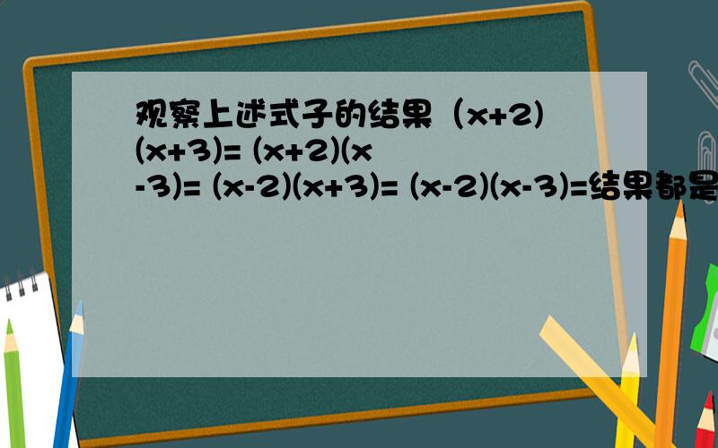 观察上述式子的结果（x+2)(x+3)= (x+2)(x-3)= (x-2)(x+3)= (x-2)(x-3)=结果都是一个二次三项式,且二次项系数为 ,一次项系数与 两个因式的常数项关系是 ,常数项与两个因式的常数项关系是 .请你按这种