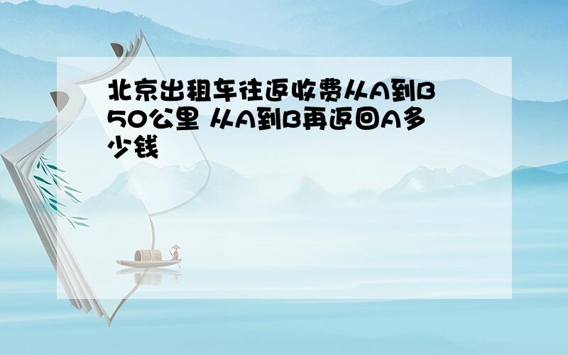 北京出租车往返收费从A到B 50公里 从A到B再返回A多少钱