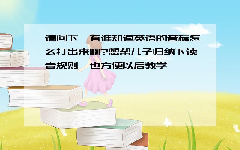 请问下,有谁知道英语的音标怎么打出来啊?想帮儿子归纳下读音规则,也方便以后教学