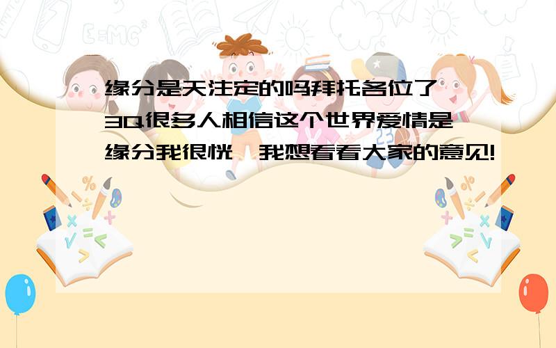 缘分是天注定的吗拜托各位了 3Q很多人相信这个世界爱情是缘分我很恍惚我想看看大家的意见!