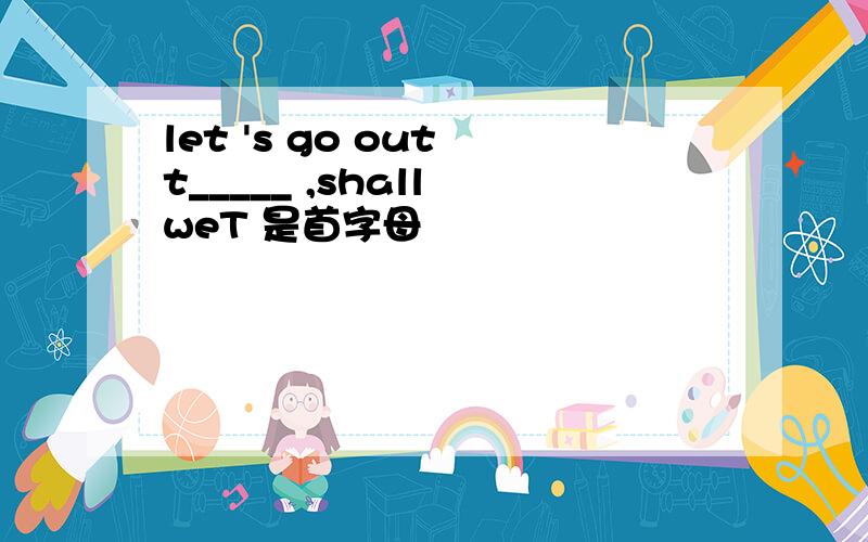 let 's go out t_____ ,shall weT 是首字母