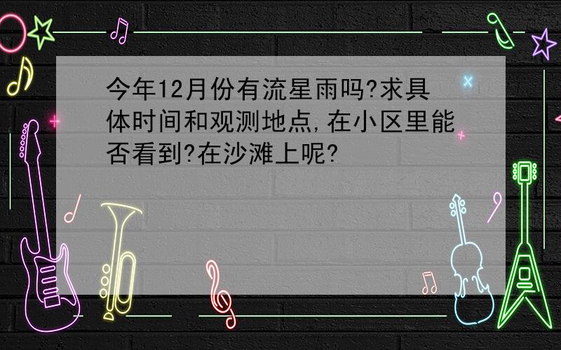 今年12月份有流星雨吗?求具体时间和观测地点,在小区里能否看到?在沙滩上呢?