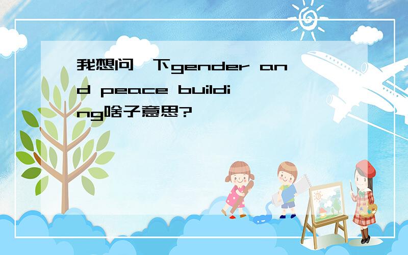 我想问一下gender and peace building啥子意思?