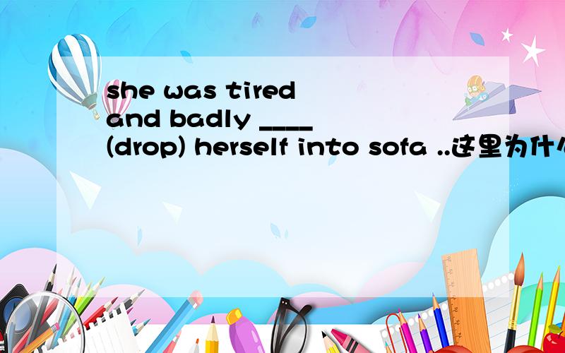 she was tired and badly ____(drop) herself into sofa ..这里为什么用dropped ,而不是to drop.还有这一类的.