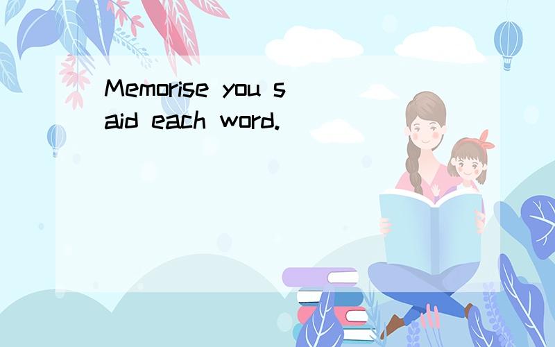 Memorise you said each word.