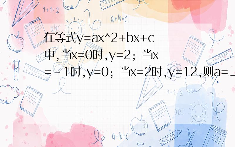 在等式y=ax^2+bx+c中,当x=0时,y=2；当x=-1时,y=0；当x=2时,y=12,则a=___,b=___,c=___