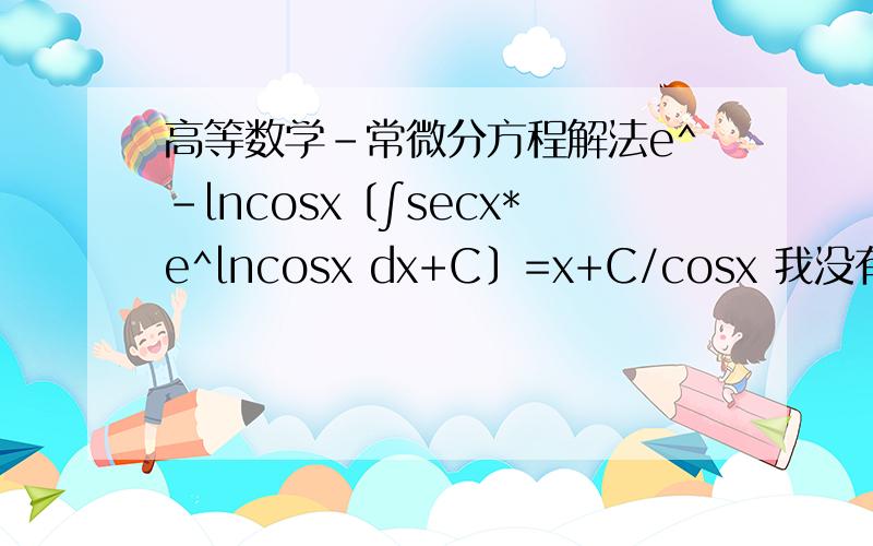 高等数学-常微分方程解法e^-lncosx〔∫secx*e^lncosx dx+C〕=x+C/cosx 我没有分,我是-分,