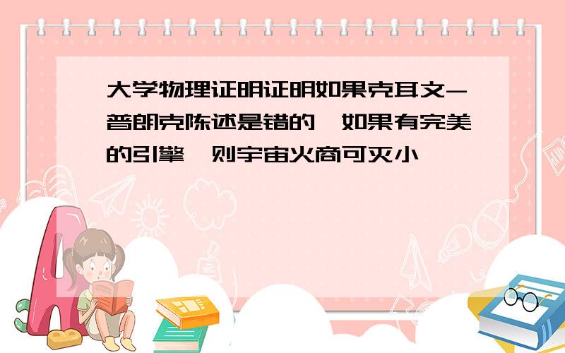 大学物理证明证明如果克耳文-普朗克陈述是错的,如果有完美的引擎,则宇宙火商可灭小