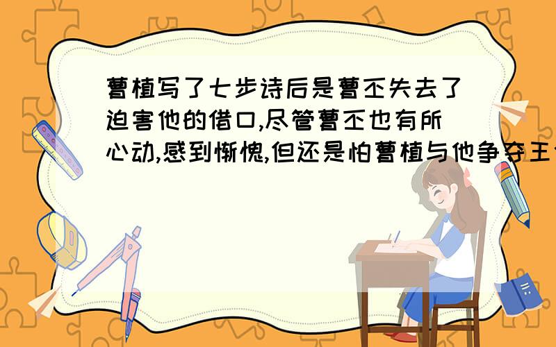 曹植写了七步诗后是曹丕失去了迫害他的借口,尽管曹丕也有所心动,感到惭愧,但还是怕曹植与他争夺王位,将曹植终生软禁,请你劝告一下曹丕吧.