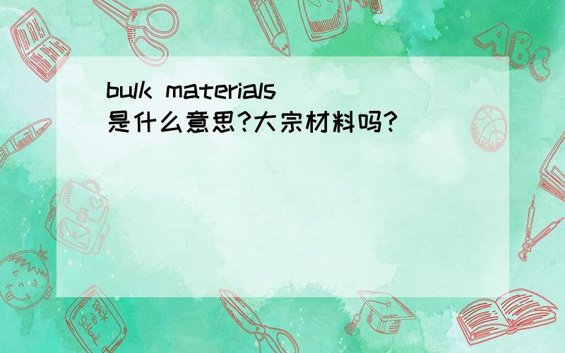 bulk materials是什么意思?大宗材料吗?