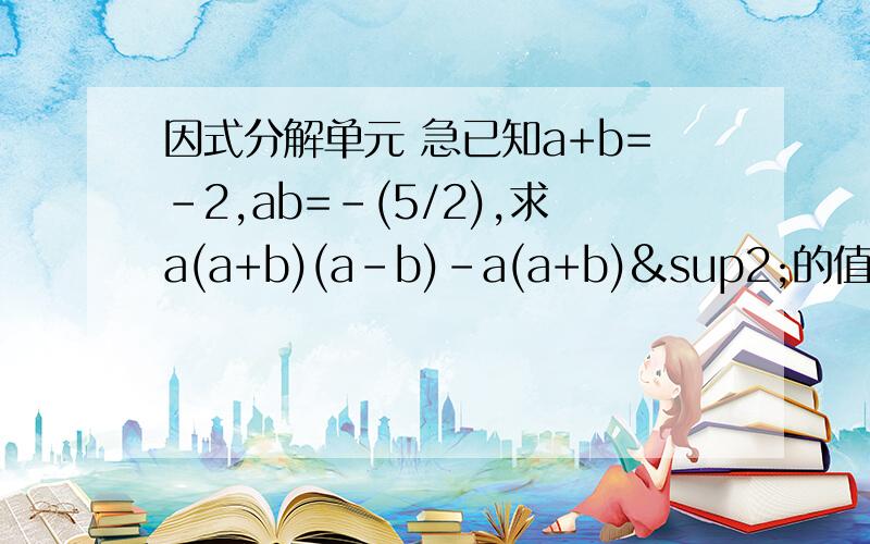 因式分解单元 急已知a+b=-2,ab=-(5/2),求a(a+b)(a-b)-a(a+b)²的值