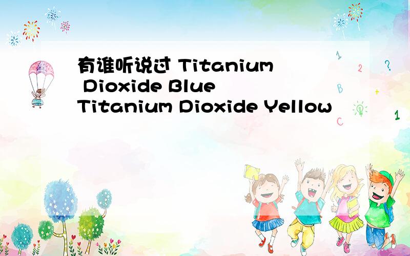 有谁听说过 Titanium Dioxide Blue Titanium Dioxide Yellow