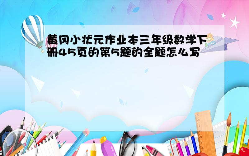 黄冈小状元作业本三年级数学下册45页的第5题的全题怎么写