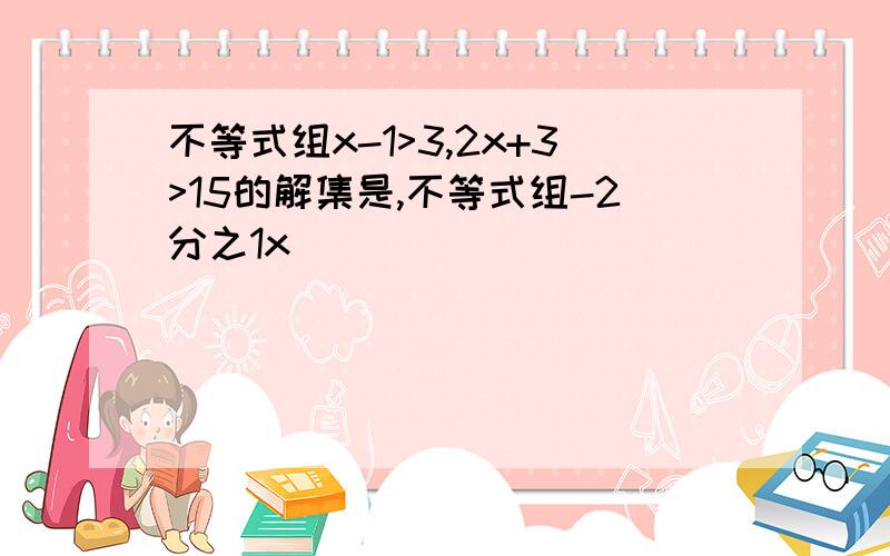 不等式组x-1>3,2x+3>15的解集是,不等式组-2分之1x