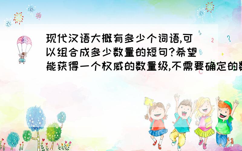 现代汉语大概有多少个词语,可以组合成多少数量的短句?希望能获得一个权威的数量级,不需要确定的数字