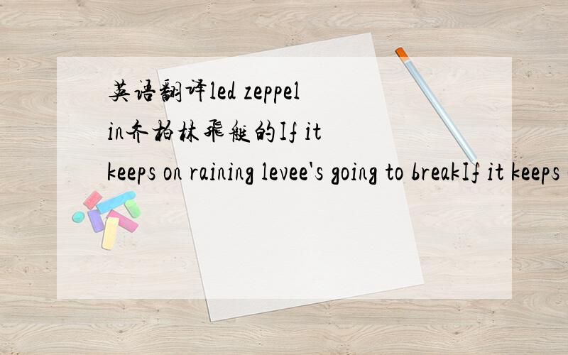 英语翻译led zeppelin齐柏林飞艇的If it keeps on raining levee's going to breakIf it keeps on raining levee's going to breakWhen the levee breaks have no place to stayMean old levee taught me to weep and moanMean old levee taught me to weep a