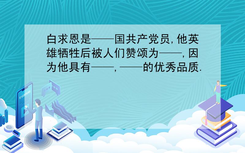 白求恩是——国共产党员,他英雄牺牲后被人们赞颂为——,因为他具有——,——的优秀品质.