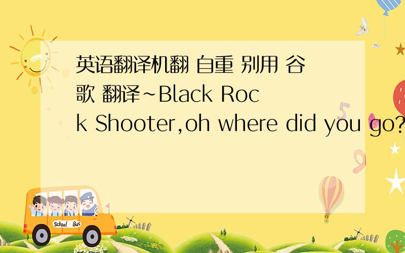 英语翻译机翻 自重 别用 谷歌 翻译~Black Rock Shooter,oh where did you go?and can you hear me now?How much further do you expect me to shout it out?How much further do you expect me to cry it out?that is enough,I am completely throughwith