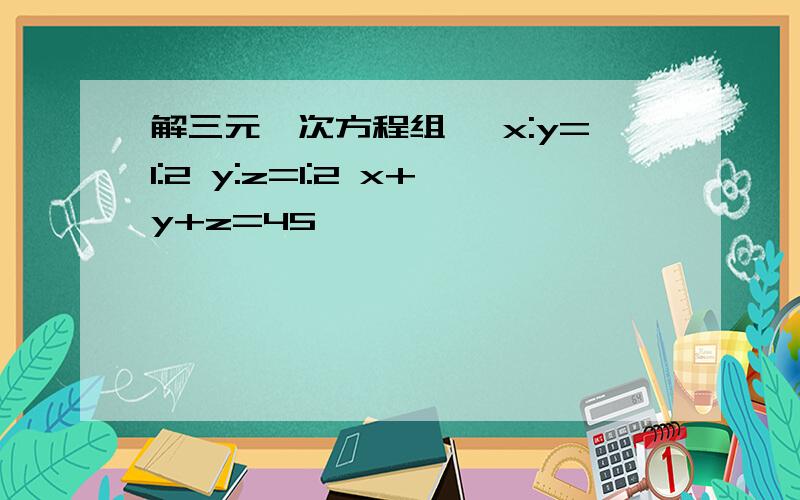 解三元一次方程组 {x:y=1:2 y:z=1:2 x+y+z=45