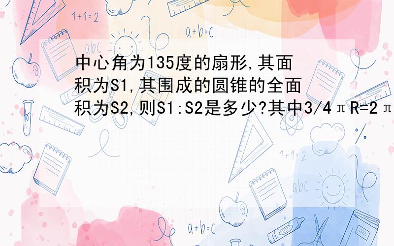 中心角为135度的扇形,其面积为S1,其围成的圆锥的全面积为S2,则S1:S2是多少?其中3/4πR=2πr是为什么?