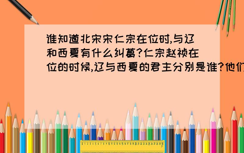 谁知道北宋宋仁宗在位时,与辽和西夏有什么纠葛?仁宗赵祯在位的时候,辽与西夏的君主分别是谁?他们的和战关系.