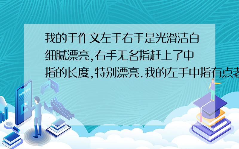 我的手作文左手右手是光滑洁白细腻漂亮,右手无名指赶上了中指的长度,特别漂亮.我的左手中指有点老茧,把这连成一段话,注意写我的手的与众不同!只写一个段落，写出我的手的与众不同之