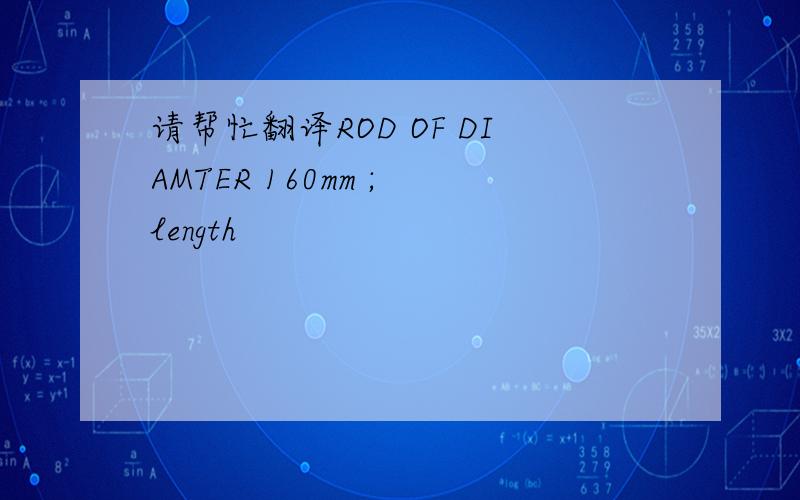 请帮忙翻译ROD OF DIAMTER 160mm ; length