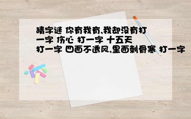 猜字谜 你有我有,我却没有打一字 伤心 打一字 十五天 打一字 四面不透风,里面刺骨寒 打一字