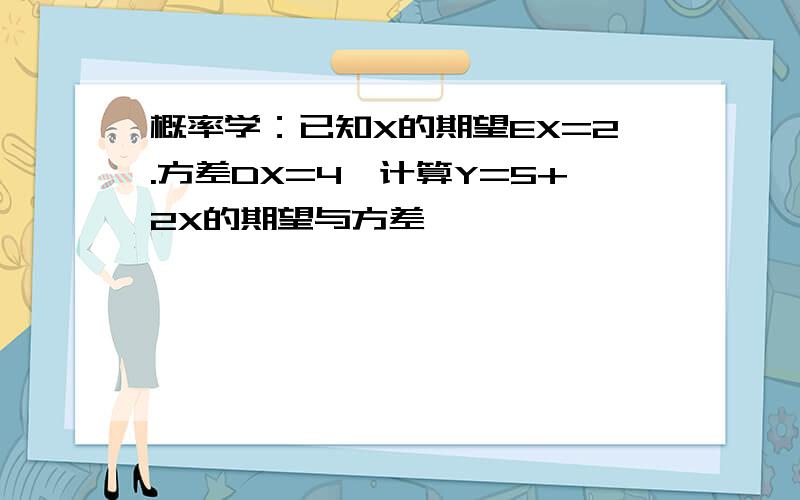 概率学：已知X的期望EX=2.方差DX=4,计算Y=5+2X的期望与方差,