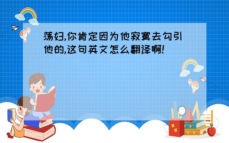 荡妇,你肯定因为他寂寞去勾引他的,这句英文怎么翻译啊!