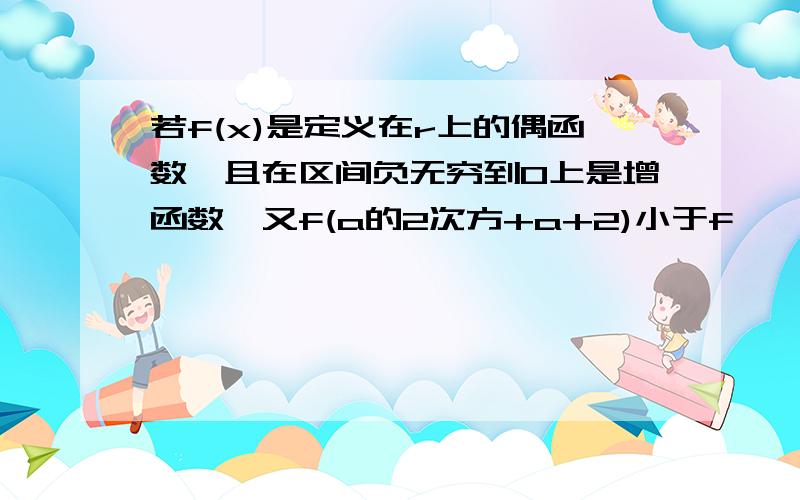 若f(x)是定义在r上的偶函数,且在区间负无穷到0上是增函数,又f(a的2次方+a+2)小于f