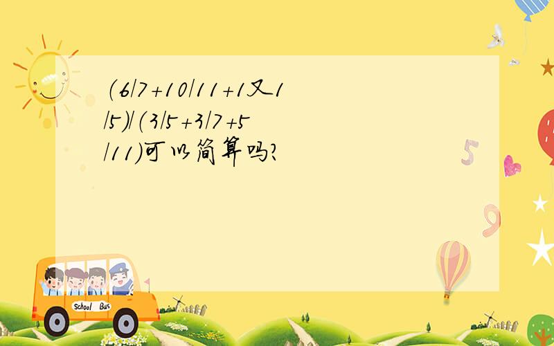 （6/7+10/11+1又1/5）/（3/5+3/7+5/11）可以简算吗?