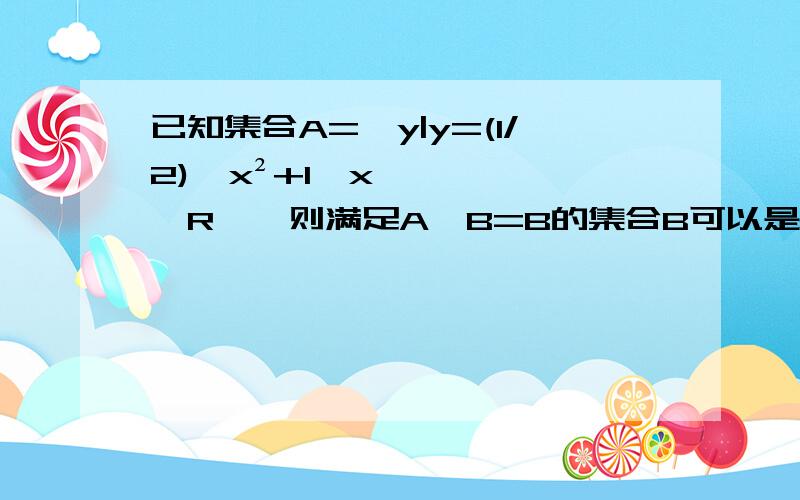 已知集合A={y|y=(1/2)^x²+1,x∈R},则满足A∩B=B的集合B可以是?