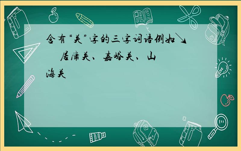 含有“关”字的三字词语例如↘     居庸关、嘉峪关、山海关                                                                            速答 再求三个此类词语