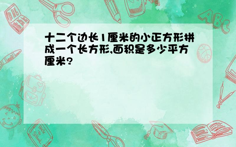 十二个边长1厘米的小正方形拼成一个长方形,面积是多少平方厘米?