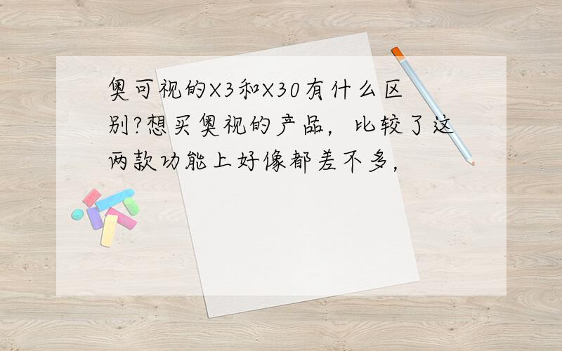 奥可视的X3和X30有什么区别?想买奥视的产品，比较了这两款功能上好像都差不多，