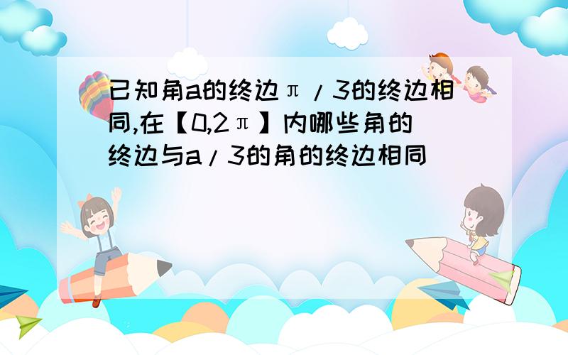 已知角a的终边π/3的终边相同,在【0,2π】内哪些角的终边与a/3的角的终边相同