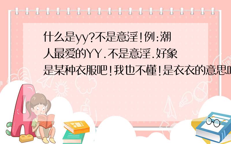 什么是yy?不是意淫!例:潮人最爱的YY.不是意淫.好象是某种衣服吧!我也不懂!是衣衣的意思吗?我看用这个词的衣服好象都有种特点,就是比较长,有的是针织的..