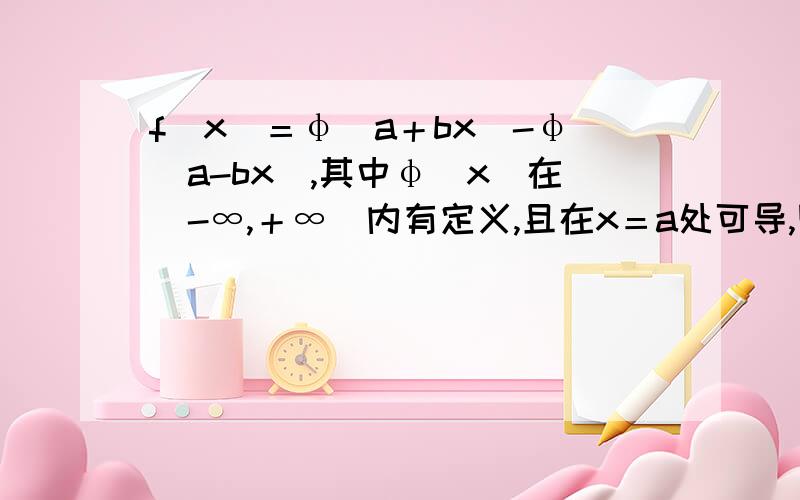 f(x)＝φ(a＋bx)-φ(a-bx),其中φ(x)在(-∞,＋∞)内有定义,且在x＝a处可导,则f'(0)＝?