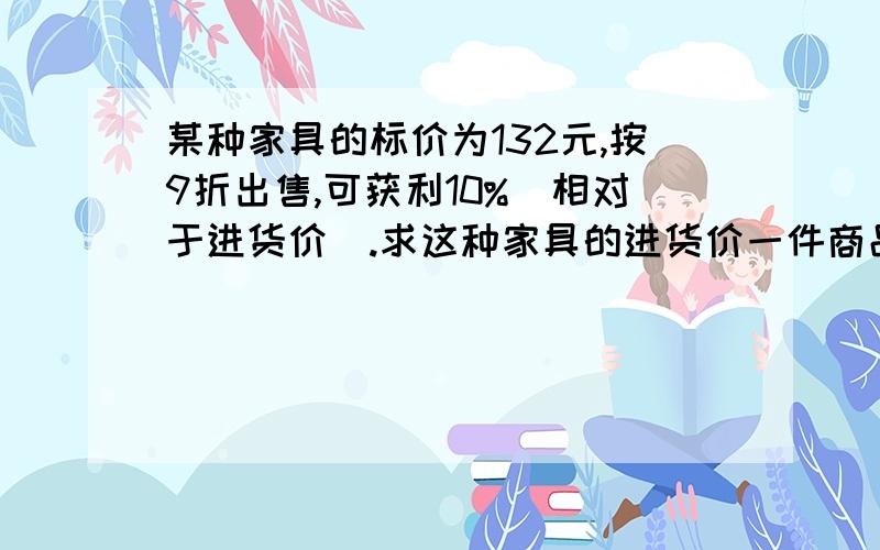 某种家具的标价为132元,按9折出售,可获利10%(相对于进货价).求这种家具的进货价一件商品按成本价提高20%标价,然后打9折出售,售价为270元.这种商品的成本价是多少?