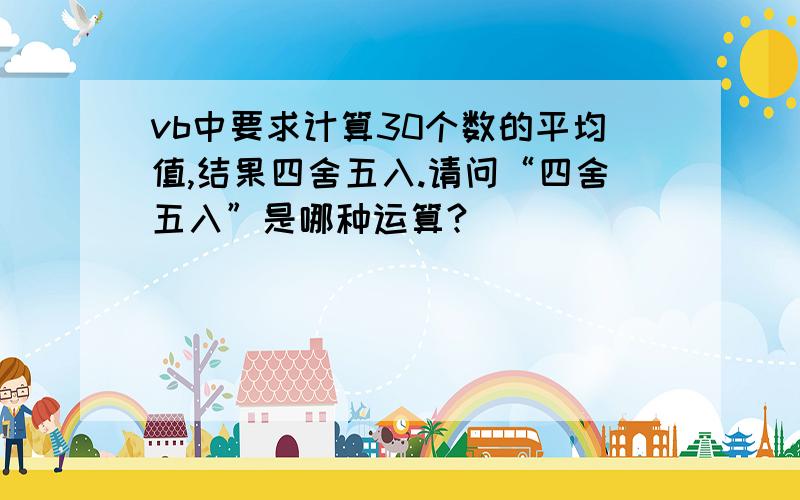 vb中要求计算30个数的平均值,结果四舍五入.请问“四舍五入”是哪种运算?