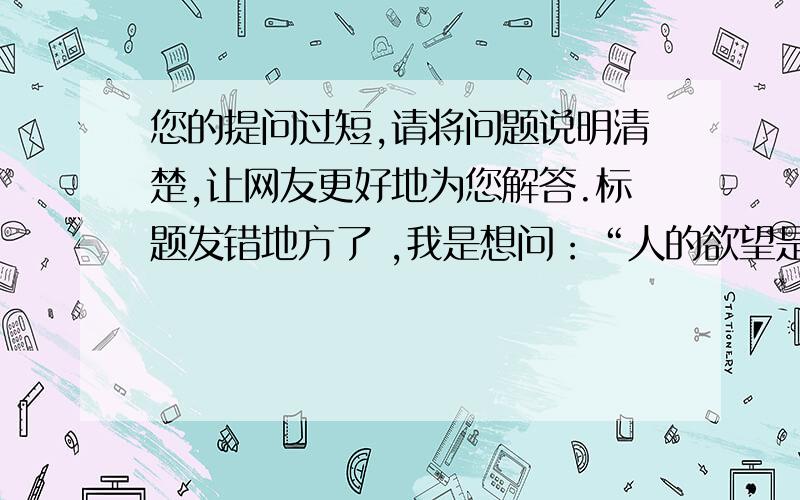 您的提问过短,请将问题说明清楚,让网友更好地为您解答.标题发错地方了 ,我是想问：“人的欲望是怎么样形成的”