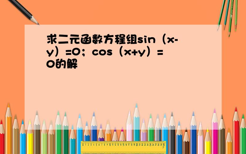 求二元函数方程组sin（x-y）=0；cos（x+y）=0的解