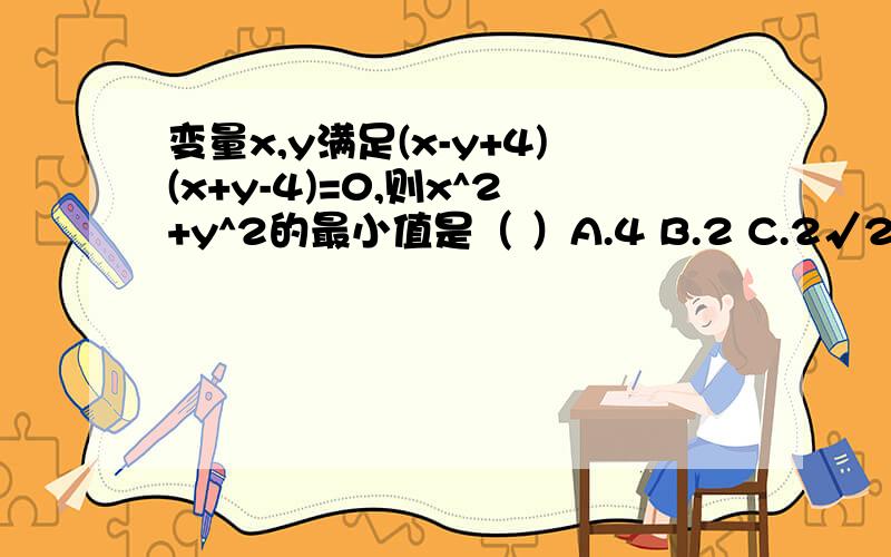 变量x,y满足(x-y+4)(x+y-4)=0,则x^2+y^2的最小值是（ ）A.4 B.2 C.2√2 D.8√2-4疑问：我算出来的最小值是8,