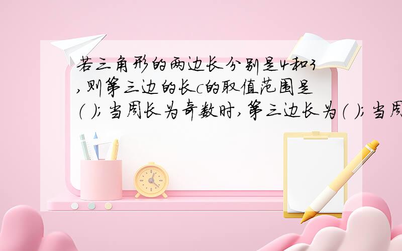 若三角形的两边长分别是4和3,则第三边的长c的取值范围是（ ）；当周长为奇数时,第三边长为（ ）；当周长是5的倍数时,第三边的长为（