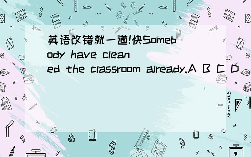 英语改错就一道!快Somebody have cleaned the classroom already.A B C D