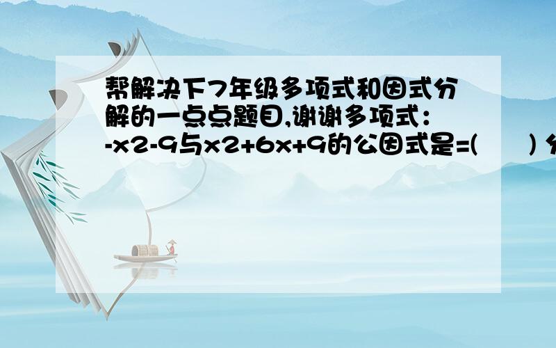 帮解决下7年级多项式和因式分解的一点点题目,谢谢多项式：-x2-9与x2+6x+9的公因式是=(      ) 分解因式：-x2+y2==(    )2.25x2-0.25y2==(    ) 1-x+0.25x2==(    )