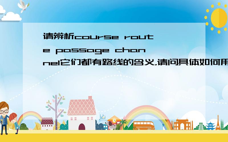 请辨析course route passage channel它们都有路线的含义，请问具体如何用？